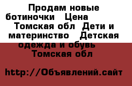 Продам новые ботиночки › Цена ­ 1 000 - Томская обл. Дети и материнство » Детская одежда и обувь   . Томская обл.